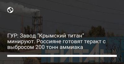 ГУР: Завод "Крымский титан" минируют. Россияне готовят теракт с выбросом 200 тонн аммиака