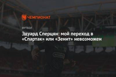 Эдуард Сперцян: мой переход в «Спартак» или «Зенит» невозможен