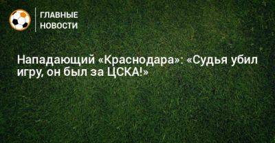 Нападающий «Краснодара»: «Судья убил игру, он был за ЦСКА!»