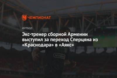 Экс-тренер сборной Армении выступил за переход Сперцяна из «Краснодара» в «Аякс»