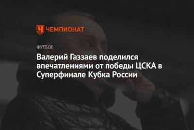 Валерий Газзаев поделился впечатлениями от победы ЦСКА в Суперфинале Кубка России
