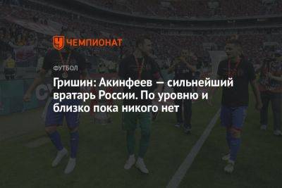 Гришин: Акинфеев — сильнейший вратарь России. По уровню и близко пока никого нет