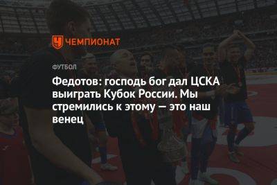 Федотов: господь бог дал ЦСКА выиграть Кубок России. Мы стремились к этому — это наш венец
