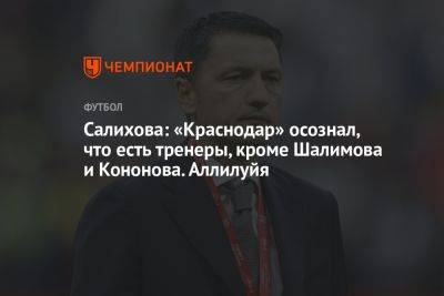 Салихова: «Краснодар» осознал, что есть тренеры, кроме Шалимова и Кононова. Аллилуйя