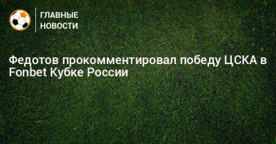 Федотов прокомментировал победу ЦСКА в Fonbet Кубке России