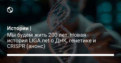 Истории | Мы будем жить 200 лет. Новая история LIGA.net о ДНК, генетике и CRISPR (анонс)