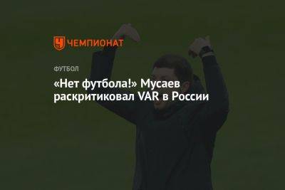 «Нет футбола!» Мусаев раскритиковал VAR в России