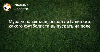 Мусаев рассказал, решал ли Галицкий, какого футболиста выпускать на поле