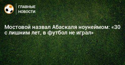 Мостовой назвал Абаскаля ноунеймом: «30 с лишним лет, в футбол не играл»