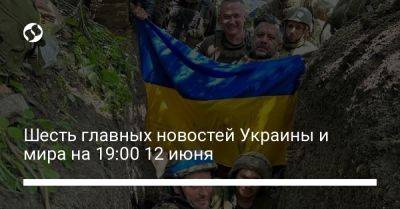 Шесть главных новостей Украины и мира на 19:00 12 июня