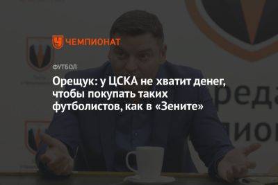 Орещук: у ЦСКА не хватит денег, чтобы покупать таких футболистов, как в «Зените»