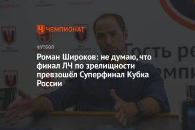 Роман Широков: не думаю, что финал ЛЧ по зрелищности превзошёл Суперфинал Кубка России