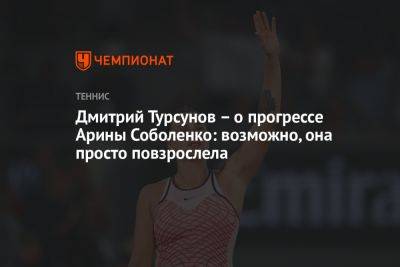 Дмитрий Турсунов – о прогрессе Арины Соболенко: возможно, она просто повзрослела