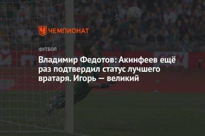 Владимир Федотов: Акинфеев ещё раз подтвердил статус лучшего вратаря. Игорь — великий