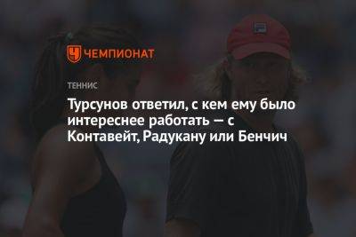 Турсунов ответил, с кем ему было интереснее работать — с Контавейт, Радукану или Бенчич