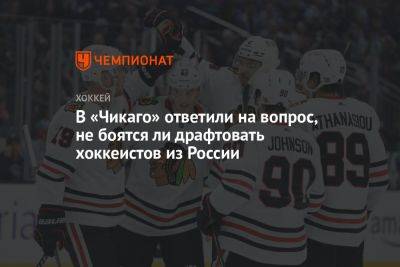 В «Чикаго» ответили на вопрос, не боятся ли драфтовать хоккеистов из России