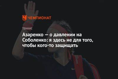 Азаренко — о давлении на Соболенко: я здесь не для того, чтобы кого-то защищать