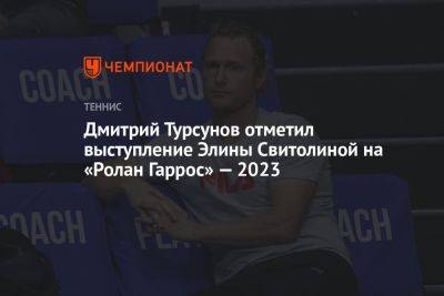 Дмитрий Турсунов отметил выступление Элины Свитолиной на «Ролан Гаррос» — 2023