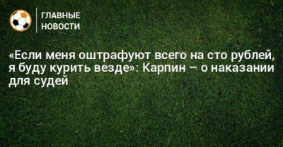 «Если меня оштрафуют всего на сто рублей, я буду курить везде»: Карпин – о наказании для судей