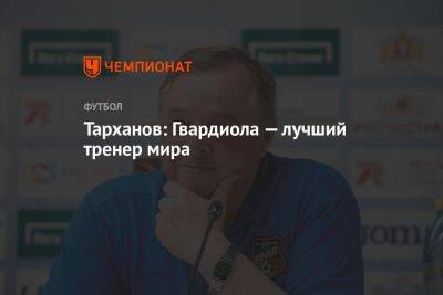 Тарханов: Гвардиола — лучший тренер мира