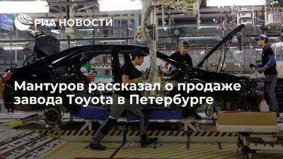 Мантуров: активы завода Toyota в Петербурге продали ФГУП "НАМИ" без опциона на выкуп