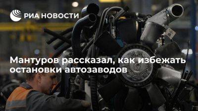 Мантуров рассказал, как избежать повторения сценария 2022 года с остановкой автозаводов
