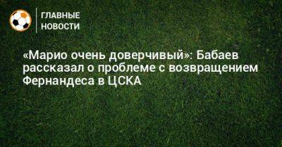 «Марио очень доверчивый»: Бабаев рассказал о проблеме с возвращением Фернандеса в ЦСКА
