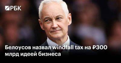 Белоусов назвал windfall tax на ₽300 млрд идеей бизнеса