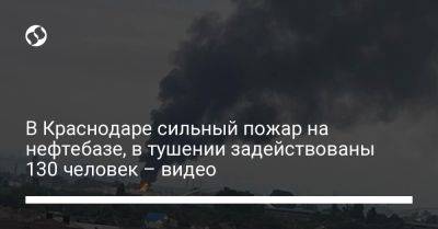 В Краснодаре сильный пожар на нефтебазе, в тушении задействованы 130 человек – видео