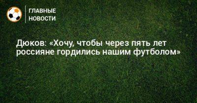 Дюков: «Хочу, чтобы через пять лет россияне гордились нашим футболом»