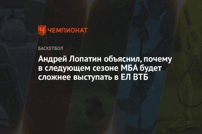 Андрей Лопатин объяснил, почему в следующем сезоне МБА будет сложнее выступать в ЕЛ ВТБ