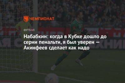 Набабкин: когда в Кубке дошло до серии пенальти, я был уверен — Акинфеев сделает как надо
