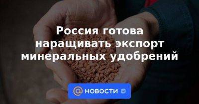 Россия готова наращивать экспорт минеральных удобрений