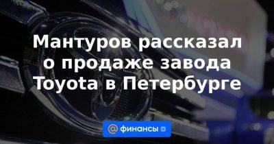 Мантуров рассказал о продаже завода Toyota в Петербурге