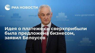 Вице-премьер Белоусов: идею о платеже со сверхприбыли предложил бизнес, а не государство