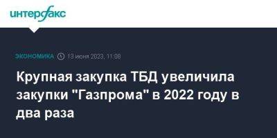 Крупная закупка ТБД увеличила закупки "Газпрома" в 2022 году в два раза
