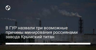 В ГУР назвали три возможные причины минирования россиянами завода Крымский титан