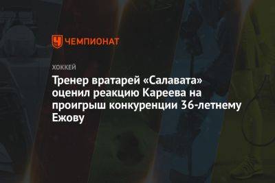 Тренер вратарей «Салавата» оценил реакцию Кареева на проигрыш конкуренции 36-летнему Ежову