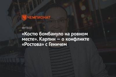 «Костю бомбануло на ровном месте». Карпин — о конфликте «Ростова» с Геничем