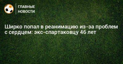 Ширко попал в реанимацию из-за проблем с сердцем: экс-спартаковцу 46 лет