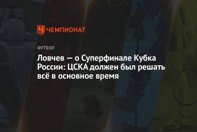 Ловчев — о Суперфинале Кубка России: ЦСКА должен был решать всё в основное время