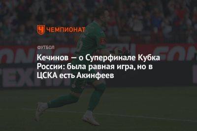 Кечинов — о Суперфинале Кубка России: была равная игра, но в ЦСКА есть Акинфеев