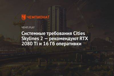 Системные требования Cities Skylines 2 — рекомендуют RTX 2080 Ti и 16 Гб оперативки