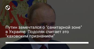 Путин замечтался о "санитарной зоне" в Украине. Подоляк считает это "каховским признанием"
