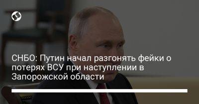 СНБО: Путин начал разгонять фейки о потерях ВСУ при наступлении в Запорожской области