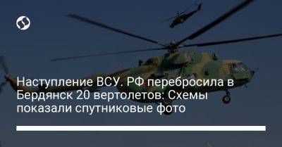Наступление ВСУ. РФ перебросила в Бердянск 20 вертолетов: Схемы показали спутниковые фото