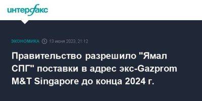 Правительство разрешило "Ямал СПГ" поставки в адрес экс-Gazprom M&T Singapore до конца 2024 г.