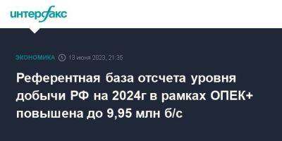 Референтная база отсчета уровня добычи РФ на 2024г в рамках ОПЕК+ повышена до 9,95 млн б/с