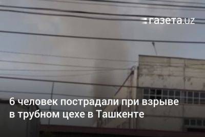 6 человек пострадали при взрыве в трубном цехе в Ташкенте