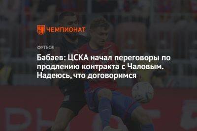 Бабаев: ЦСКА начал переговоры по продлению контракта с Чаловым. Надеюсь, что договоримся